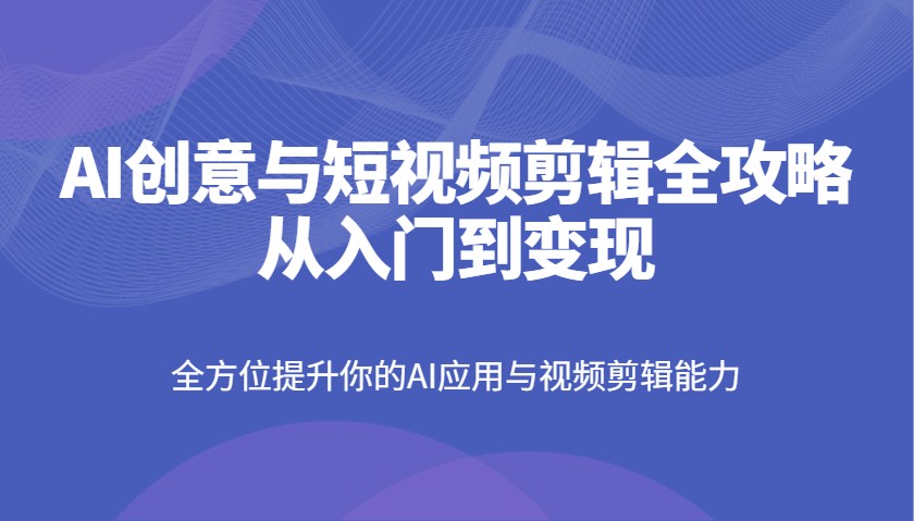 AI创意与短视频剪辑全攻略从入门到变现，全方位提升你的AI应用与视频剪辑能力-玩备项目资源网