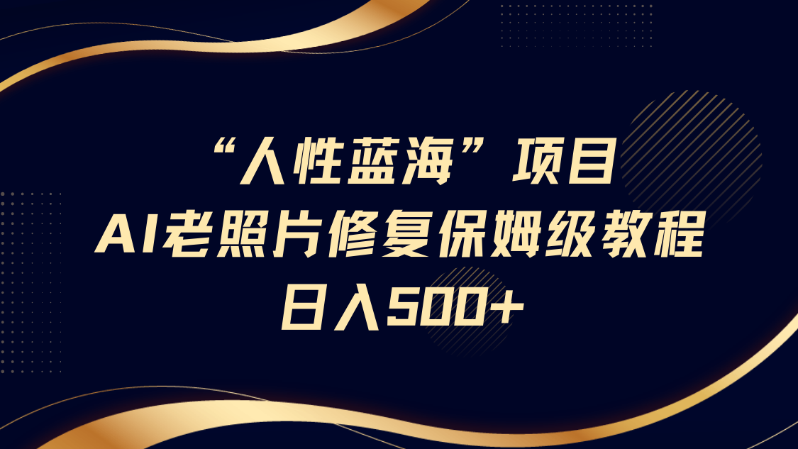 “人性蓝海”AI老照片修复项目保姆级教程，长期复购，轻松日入500+-玩备项目资源网