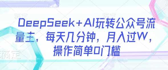 DeepSeek+AI玩转公众号流量主，每天几分钟，月入过W，操作简单0门槛-玩备项目资源网