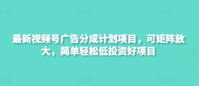 最新视频号广告分成计划项目，可矩阵放大，简单轻松低投资好项目-玩备项目资源网
