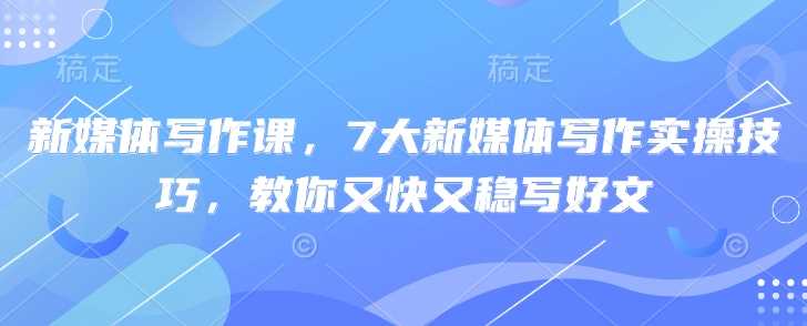 新媒体写作课，7大新媒体写作实操技巧，教你又快又稳写好文-玩备项目资源网