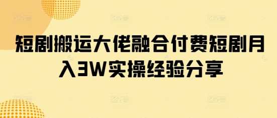 短剧搬运大佬融合付费短剧月入3W实操经验分享-玩备项目资源网