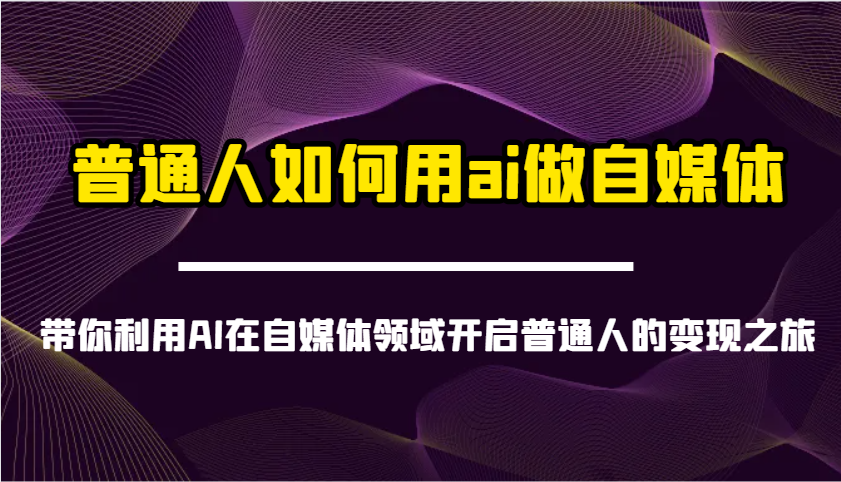 普通人如何用ai做自媒体-带你利用AI在自媒体领域开启普通人的变现之旅-玩备项目资源网