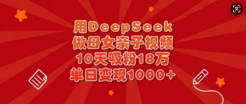 用DeepSeek做母女亲子视频，10天吸粉18万，单日变现多张-玩备项目资源网