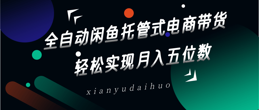 全自动闲鱼托管式电商带货，一部手机和一个闲鱼号就可以开干，轻松实现月入五位数-玩备项目资源网
