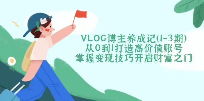 VLOG博主养成记（1-3期）从0到1打造高价值账号，掌握变现技巧开启财富之门-玩备项目资源网