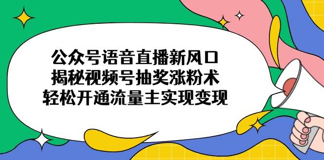 （14112期）公众号语音直播新风口，揭秘视频号抽奖涨粉术，轻松开通流量主实现变现-玩备项目资源网