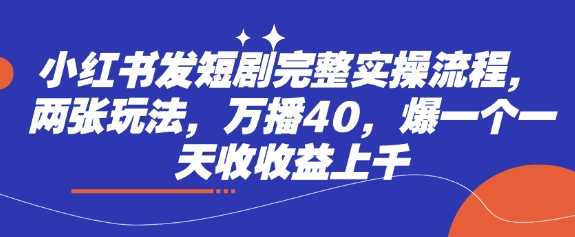 小红书发短剧完整实操流程，两张玩法，万播40，爆一个一天收收益上千-玩备项目资源网