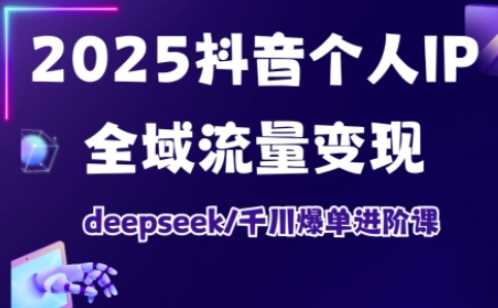2025抖音个人IP全域流量变现进阶课，deepseek千川爆单进阶课-玩备项目资源网