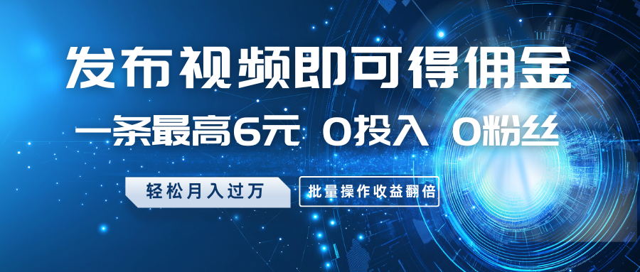 发布视频即可得佣金，一条最高6元，0投入0粉丝，月入过万，批量操作收益翻倍-玩备项目资源网