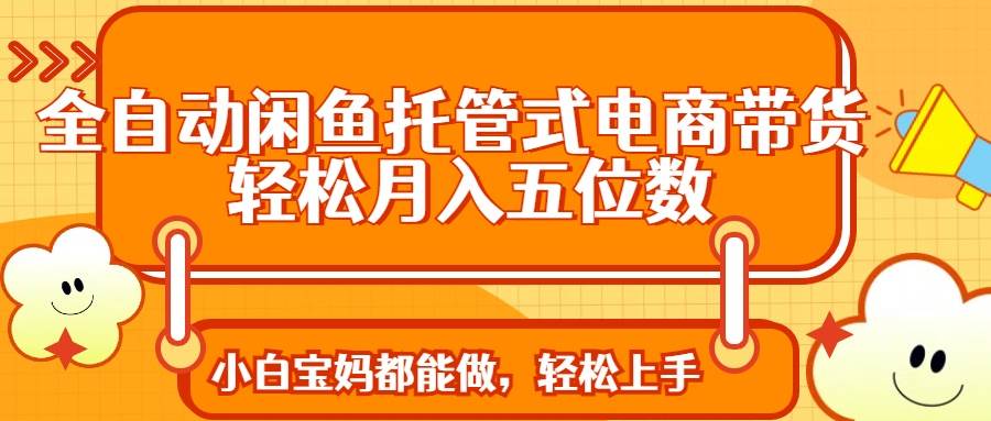 （14132期）全自动闲鱼托管式电商带货 轻松实现月入五位数-玩备项目资源网