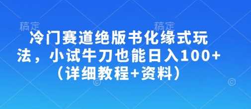 冷门赛道绝版书化缘式玩法，小试牛刀也能日入100+（详细教程+资料）-玩备项目资源网