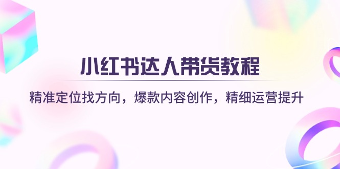 （14142期）小红书达人带货教程：精准定位找方向，爆款内容创作，精细运营提升-玩备项目资源网