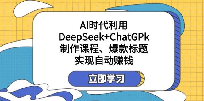 （14149期）某付费文：AI时代利用DeepSeek+ChatGPk制作课程、爆款标题，实现自动赚钱-玩备项目资源网