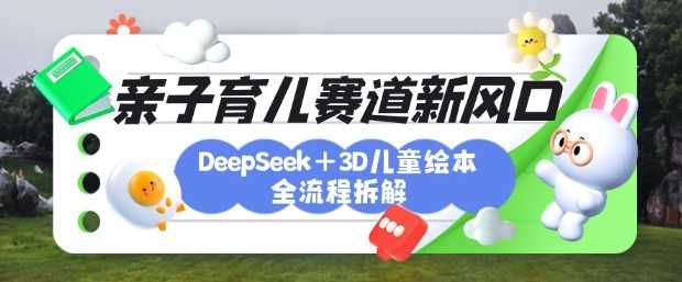 育儿赛道新风口：DeepSeek+3D绘本全流程拆解，月涨粉上W，还能培养亲子创造力-玩备项目资源网