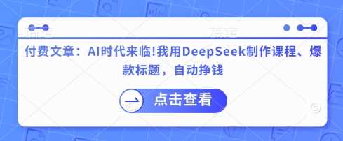 付费文章：AI时代来临！我用DeepSeek制作课程、爆款标题，自动挣钱-玩备项目资源网