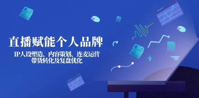 （14158期）直播赋能个人品牌：IP人设塑造、内容策划、连麦运营、带货转化及复盘优化-玩备项目资源网