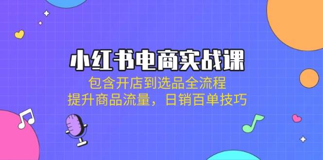 （14165期）小红书电商实战课：包含开店到选品全流程，提升商品流量，日销百单技巧-玩备项目资源网