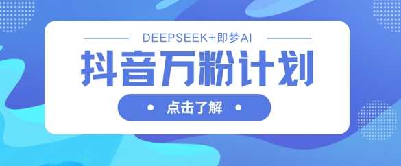 抖音万粉计划，利用DeepSeek+即梦AI生成视频，快速涨到万粉-玩备项目资源网