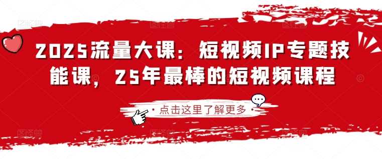 2025流量大课：短视频IP专题技能课，25年最棒的短视频课程-玩备项目资源网