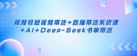 视频号短视频带货+直播带货系统课+AI+Deep-Seek书单带货-玩备项目资源网