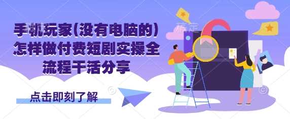 手机玩家(没有电脑的)怎样做付费短剧实操全流程干活分享-玩备项目资源网