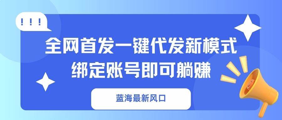 （14183期）蓝海最新风口，全网首发一键代发新模式！绑定账号即可躺赚-玩备项目资源网