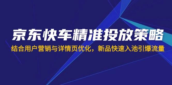 （14185期）京东快车精准投放策略，结合用户营销与详情页优化，新品快速入池引爆流量-玩备项目资源网