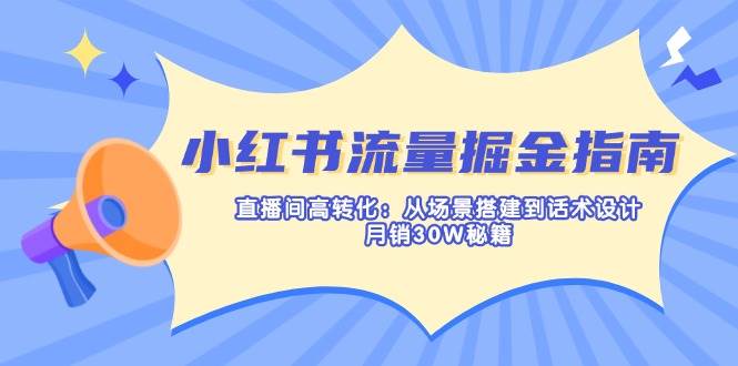 小红书流量掘金指南：直播间高转化：从场景搭建到话术设计，月销30W秘籍-玩备项目资源网