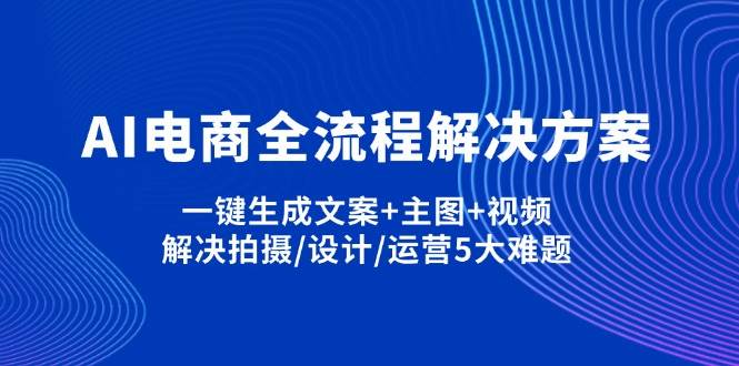 （14200期）AI电商全流程解决方案,一键生成文案+主图+视频,解决拍摄/设计/运营5大难题-玩备项目资源网