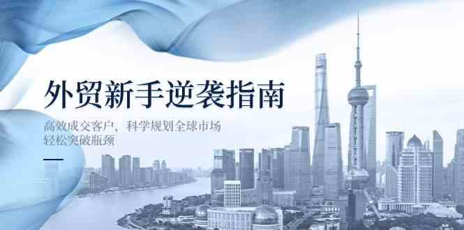 外贸新手逆袭指南：高效成交客户，科学规划全球市场，轻松突破瓶颈-玩备项目资源网