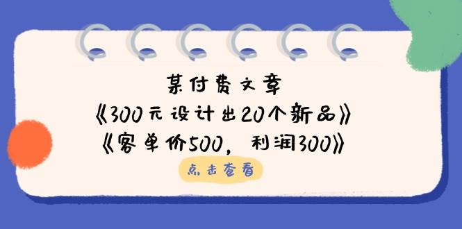 （14209期）某付费文章：《300元设计出20个新品》+《客单价500，利润300》-玩备项目资源网