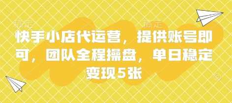 快手小店代运营，提供账号即可，团队全程操盘，单日稳定变现5张【揭秘】-玩备项目资源网