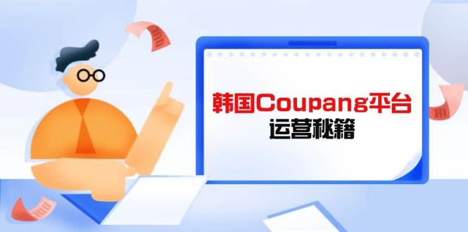 （14214期）韩国Coupang平台运营秘籍，酷胖卖家必修课，助力卖家提升平台竞争力-玩备项目资源网