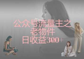 公众号流量主之老物件日收益300+-玩备项目资源网