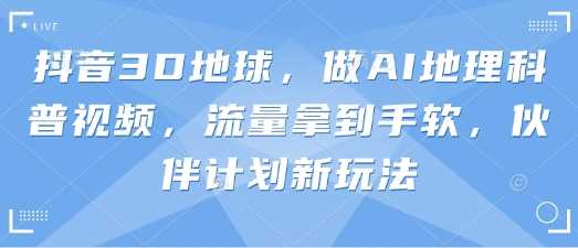 抖音3D地球，做AI地理科普视频，流量拿到手软，伙伴计划新玩法-玩备项目资源网