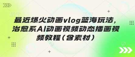 最近爆火动画vlog蓝海玩法，治愈系AI动画视频动态插画视频教程(含素材)-玩备项目资源网