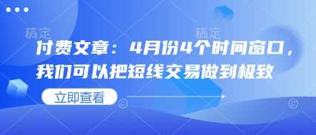 付费文章：4月份4个时间窗口，我们可以把短线交易做到极致-玩备项目资源网