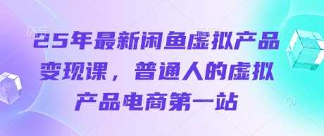 25年最新闲鱼虚拟产品变现课，普通人的虚拟产品电商第一站-玩备项目资源网