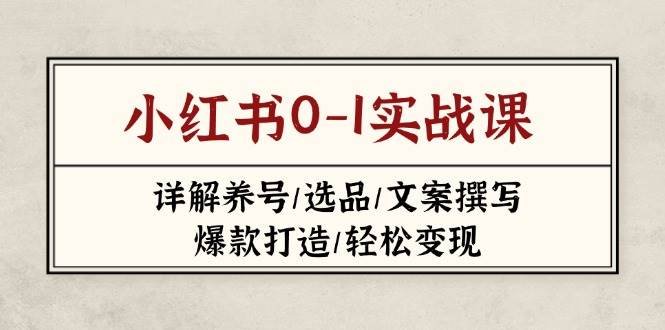 小红书0-1实战课(2023-2025)，详解养号/选品/文案撰写/爆款打造/轻松变现-玩备项目资源网