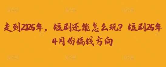 走到2025年，短剧还能怎么玩？短剧25年4月份搞钱方向-玩备项目资源网