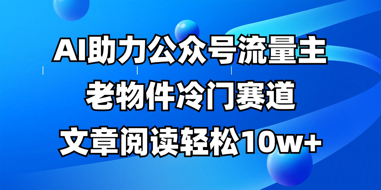 公众号流量主冷门赛道，AI助力，文章阅读轻松10w+，全流程详细教程-玩备项目资源网