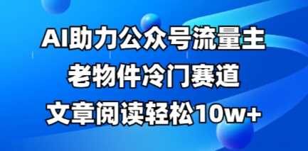 公众号流量主老物件冷门赛道，AI助力，文章阅读轻松10w+，全流程详细教程-玩备项目资源网