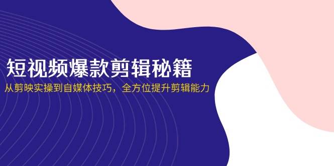 （14244期）短视频爆款剪辑秘籍，从剪映实操到自媒体技巧，全方位提升剪辑能力-玩备项目资源网