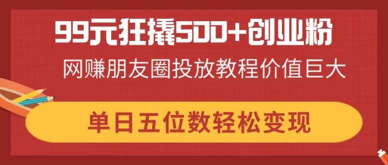 （14247期）99元狂撬500+创业粉，网赚朋友圈投放教程价值巨大，单日五位数轻松变现-玩备项目资源网