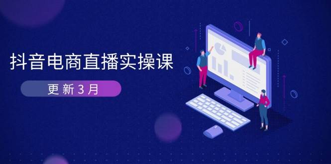 （14253期）抖音电商直播实操课-更新3月 深度剖析算法机制 快速提升直播GMV与带货变现-玩备项目资源网