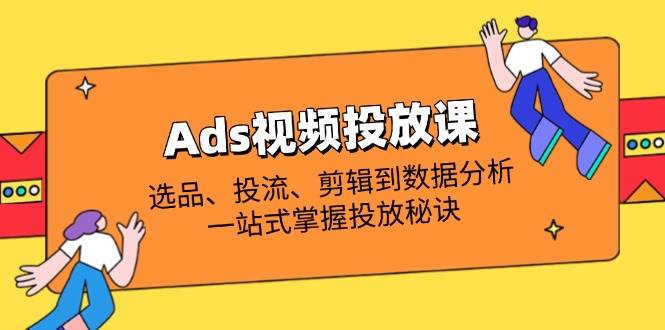 （14258期）Ads视频投放课全解析：选品、投流、剪辑到数据分析，一站式掌握投放秘诀-玩备项目资源网