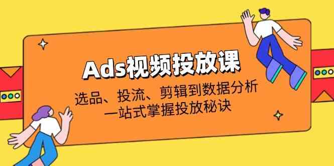 Ads视频投放课全解析：选品、投流、剪辑到数据分析，一站式掌握投放秘诀-玩备项目资源网