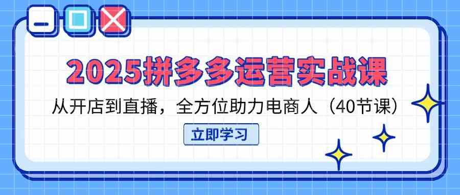 2025拼多多运营实战课，从开店到直播，全方位助力电商人（40节课）-玩备项目资源网