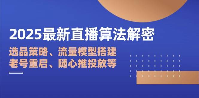 （14266期）2025最新直播算法解密：选品策略、流量模型搭建、老号重启、随心推投放等-玩备项目资源网